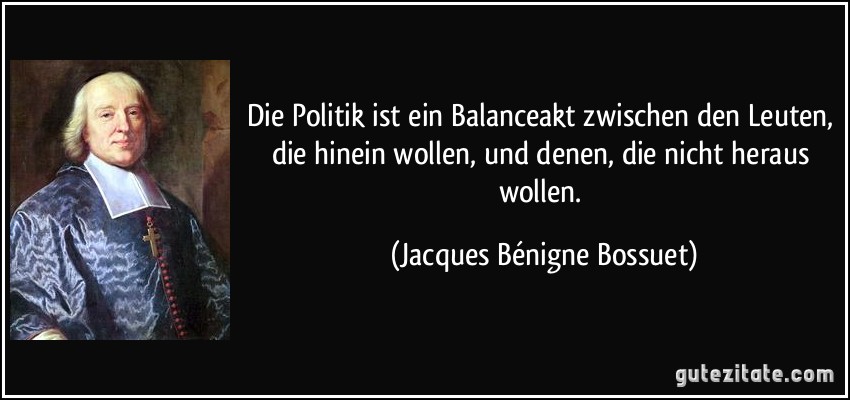 Die Politik ist ein Balanceakt zwischen den Leuten, die hinein wollen, und denen, die nicht heraus wollen. (Jacques Bénigne Bossuet)