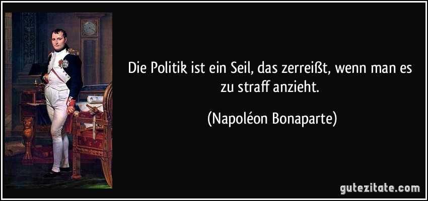 Die Politik ist ein Seil, das zerreißt, wenn man es zu straff anzieht. (Napoléon Bonaparte)