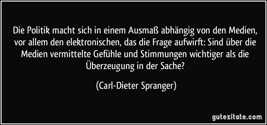 Die Politik macht sich in einem Ausmaß abhängig von den Medien, vor allem den elektronischen, das die Frage aufwirft: Sind über die Medien vermittelte Gefühle und Stimmungen wichtiger als die Überzeugung in der Sache? (Carl-Dieter Spranger)