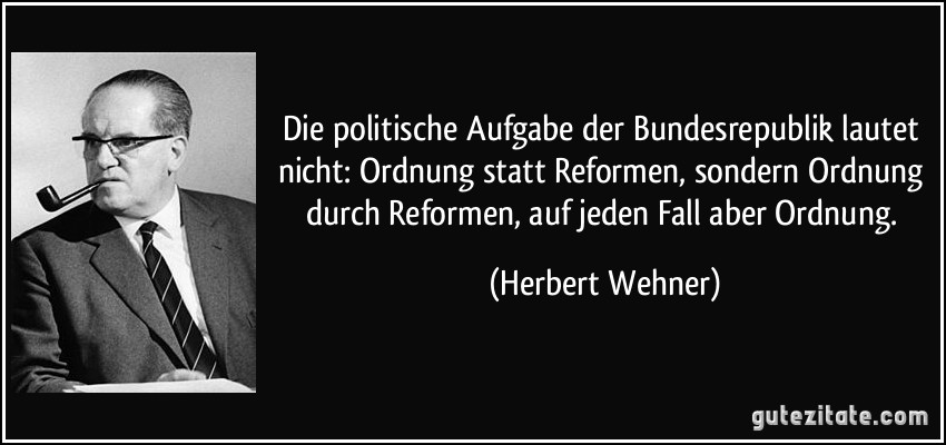 Die politische Aufgabe der Bundesrepublik lautet nicht: Ordnung statt Reformen, sondern Ordnung durch Reformen, auf jeden Fall aber Ordnung. (Herbert Wehner)