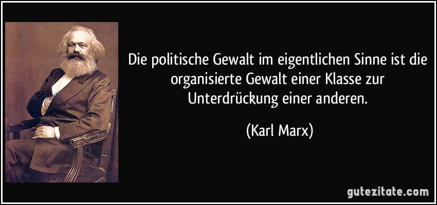 Die politische Gewalt im eigentlichen Sinne ist die organisierte Gewalt einer Klasse zur Unterdrückung einer anderen. (Karl Marx)