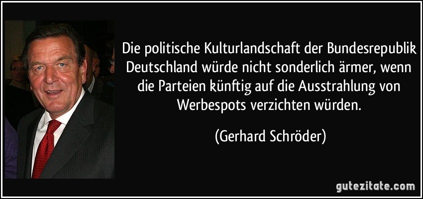 Die politische Kulturlandschaft der Bundesrepublik Deutschland würde nicht sonderlich ärmer, wenn die Parteien künftig auf die Ausstrahlung von Werbespots verzichten würden. (Gerhard Schröder)