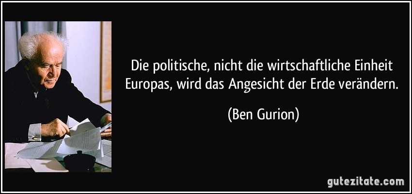 Die politische, nicht die wirtschaftliche Einheit Europas, wird das Angesicht der Erde verändern. (Ben Gurion)