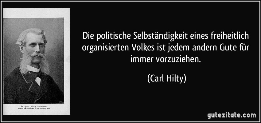 Die politische Selbständigkeit eines freiheitlich organisierten Volkes ist jedem andern Gute für immer vorzuziehen. (Carl Hilty)