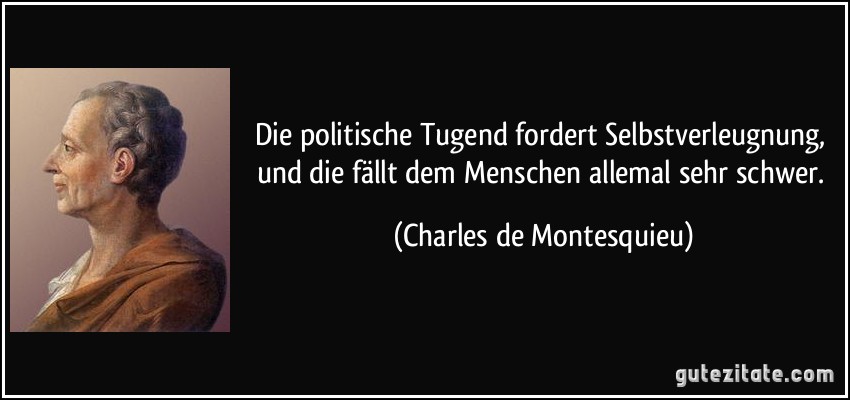 Die politische Tugend fordert Selbstverleugnung, und die fällt dem Menschen allemal sehr schwer. (Charles de Montesquieu)