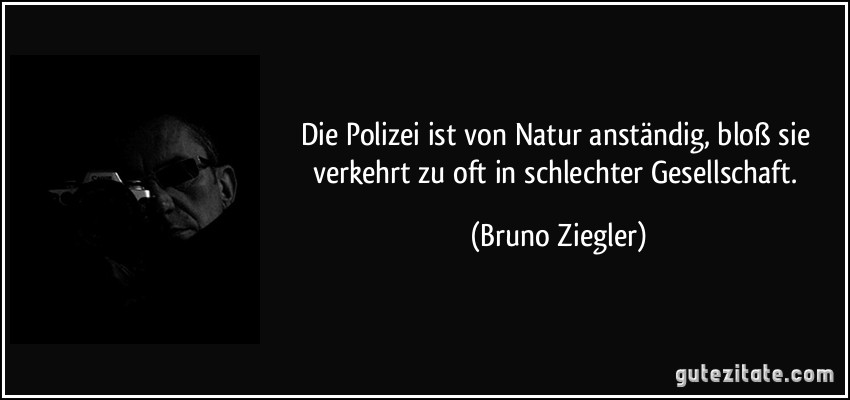Die Polizei ist von Natur anständig, bloß sie verkehrt zu oft in schlechter Gesellschaft. (Bruno Ziegler)