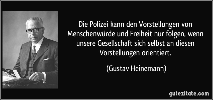 Die Polizei kann den Vorstellungen von Menschenwürde und Freiheit nur folgen, wenn unsere Gesellschaft sich selbst an diesen Vorstellungen orientiert. (Gustav Heinemann)
