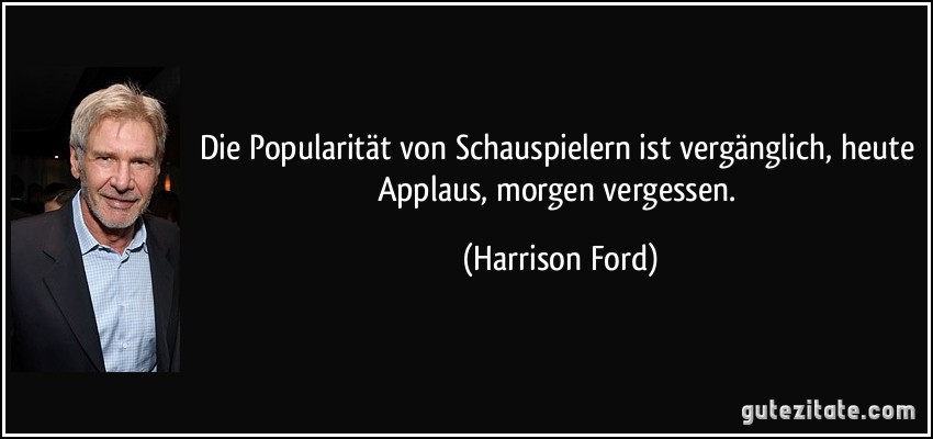 Die Popularität von Schauspielern ist vergänglich, heute Applaus, morgen vergessen. (Harrison Ford)