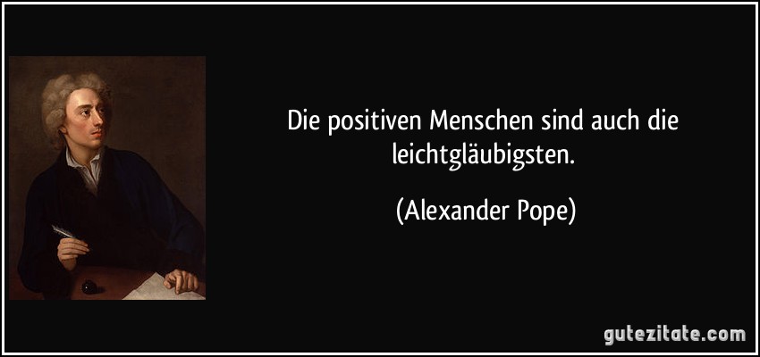 Die positiven Menschen sind auch die leichtgläubigsten. (Alexander Pope)