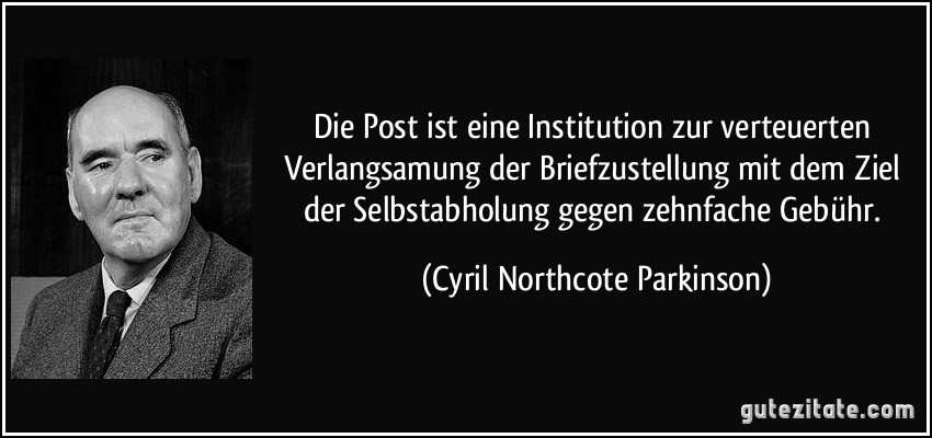 Die Post ist eine Institution zur verteuerten Verlangsamung der Briefzustellung mit dem Ziel der Selbstabholung gegen zehnfache Gebühr. (Cyril Northcote Parkinson)