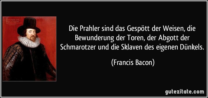 Die Prahler sind das Gespött der Weisen, die Bewunderung der Toren, der Abgott der Schmarotzer und die Sklaven des eigenen Dünkels. (Francis Bacon)