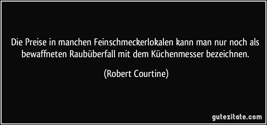 Die Preise in manchen Feinschmeckerlokalen kann man nur noch als bewaffneten Raubüberfall mit dem Küchenmesser bezeichnen. (Robert Courtine)