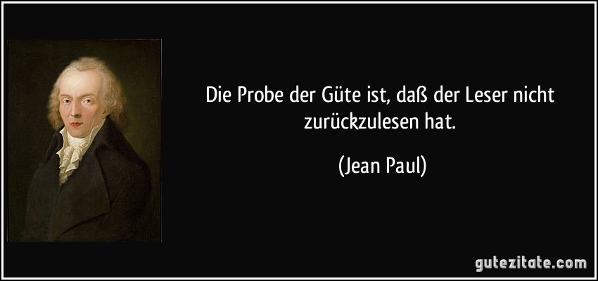 Die Probe der Güte ist, daß der Leser nicht zurückzulesen hat. (Jean Paul)