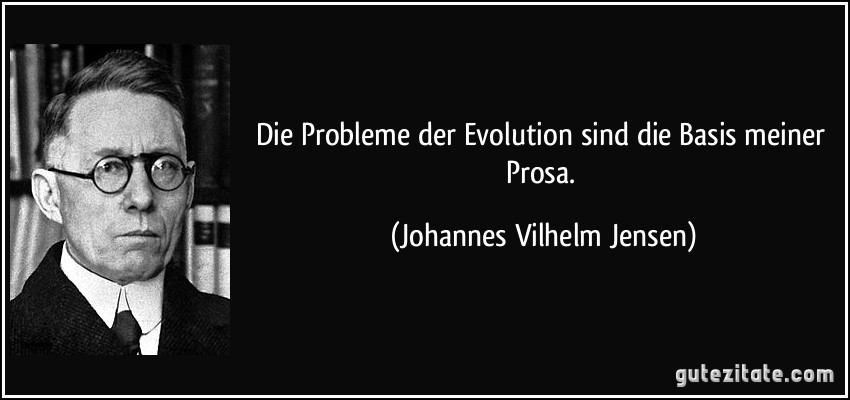 Die Probleme der Evolution sind die Basis meiner Prosa. (Johannes Vilhelm Jensen)