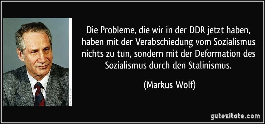 Die Probleme, die wir in der DDR jetzt haben, haben mit der Verabschiedung vom Sozialismus nichts zu tun, sondern mit der Deformation des Sozialismus durch den Stalinismus. (Markus Wolf)