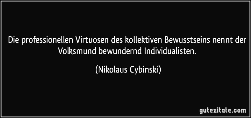 Die professionellen Virtuosen des kollektiven Bewusstseins nennt der Volksmund bewundernd Individualisten. (Nikolaus Cybinski)