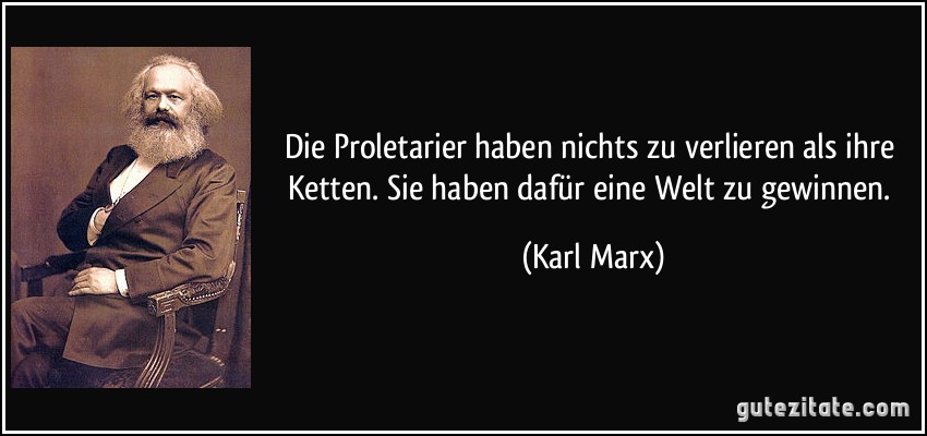 Die Proletarier haben nichts zu verlieren als ihre Ketten. Sie haben dafür eine Welt zu gewinnen. (Karl Marx)