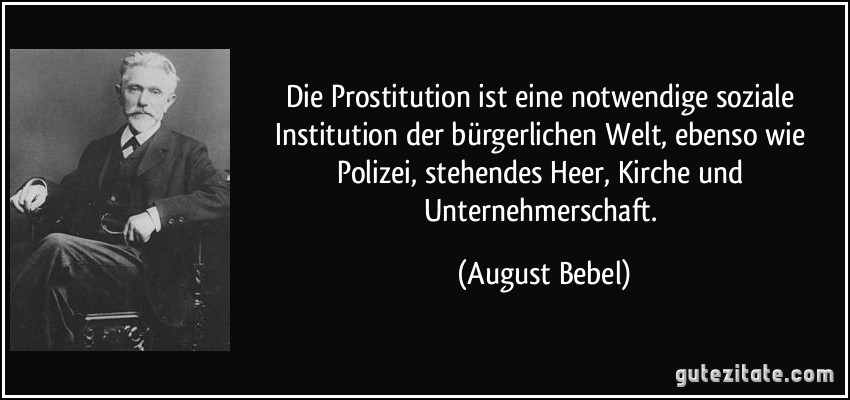 Die Prostitution ist eine notwendige soziale Institution der bürgerlichen Welt, ebenso wie Polizei, stehendes Heer, Kirche und Unternehmerschaft. (August Bebel)