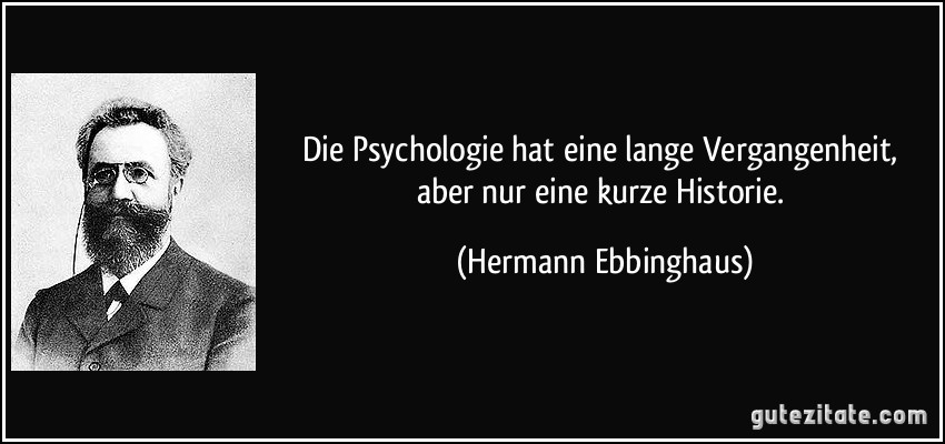 Die Psychologie hat eine lange Vergangenheit, aber nur eine kurze Historie. (Hermann Ebbinghaus)