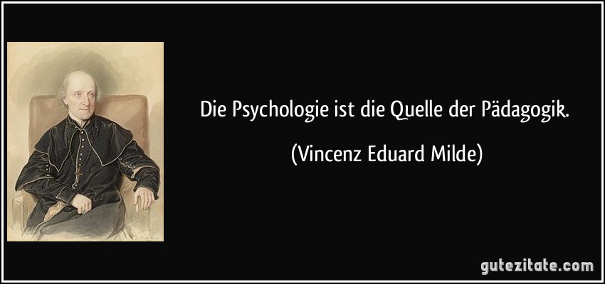Die Psychologie ist die Quelle der Pädagogik. (Vincenz Eduard Milde)