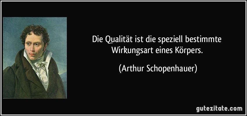 Die Qualität ist die speziell bestimmte Wirkungsart eines Körpers. (Arthur Schopenhauer)