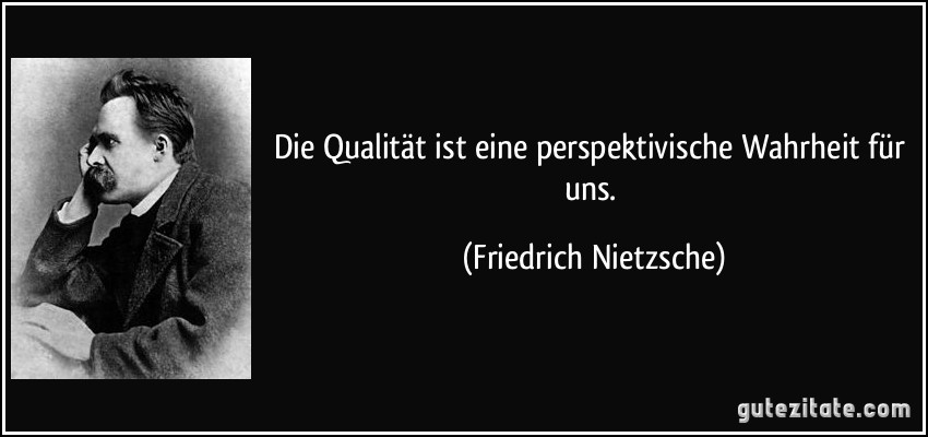 Die Qualität ist eine perspektivische Wahrheit für uns. (Friedrich Nietzsche)