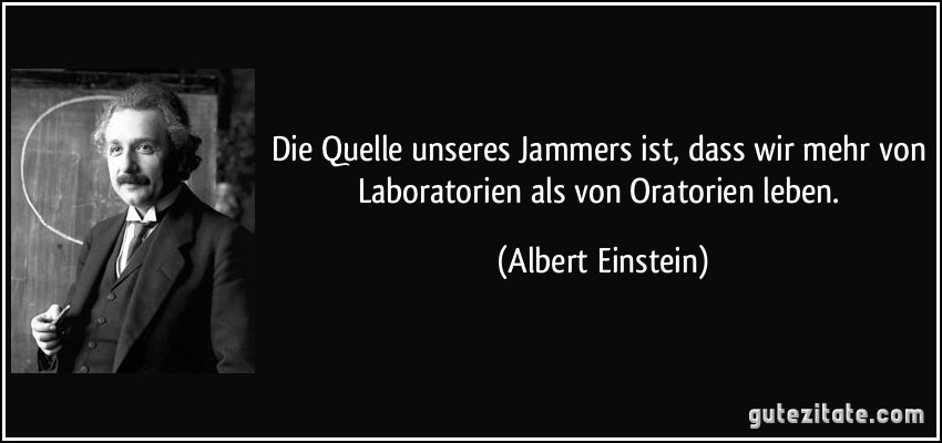 Die Quelle unseres Jammers ist, dass wir mehr von Laboratorien als von Oratorien leben. (Albert Einstein)
