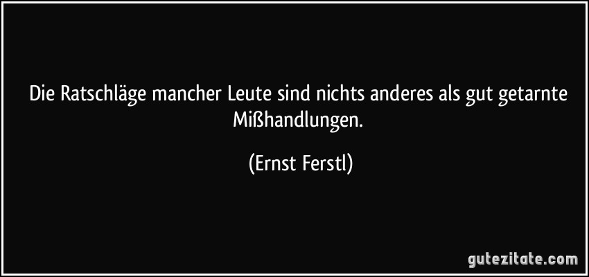 Die Ratschläge mancher Leute sind nichts anderes als gut getarnte Mißhandlungen. (Ernst Ferstl)