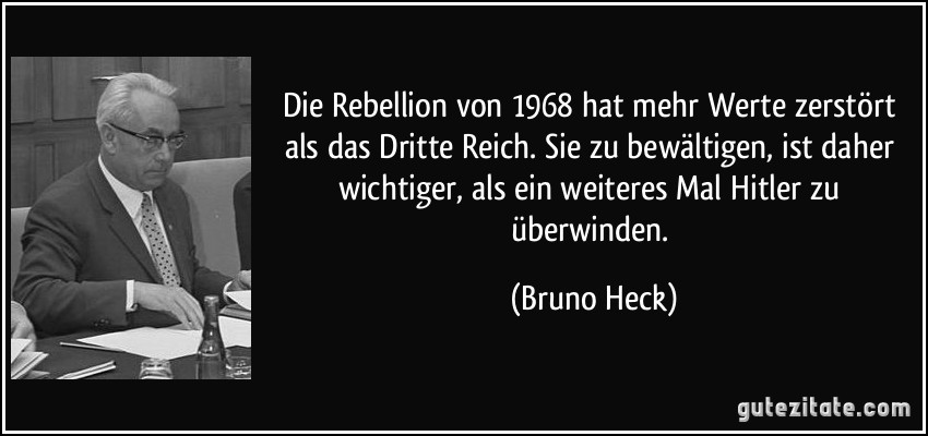 Die Rebellion von 1968 hat mehr Werte zerstört als das Dritte Reich. Sie zu bewältigen, ist daher wichtiger, als ein weiteres Mal Hitler zu überwinden. (Bruno Heck)