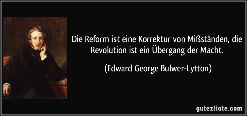 Die Reform ist eine Korrektur von Mißständen, die Revolution ist ein Übergang der Macht. (Edward George Bulwer-Lytton)