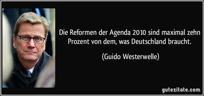 Die Reformen der Agenda 2010 sind maximal zehn Prozent von dem, was Deutschland braucht. (Guido Westerwelle)