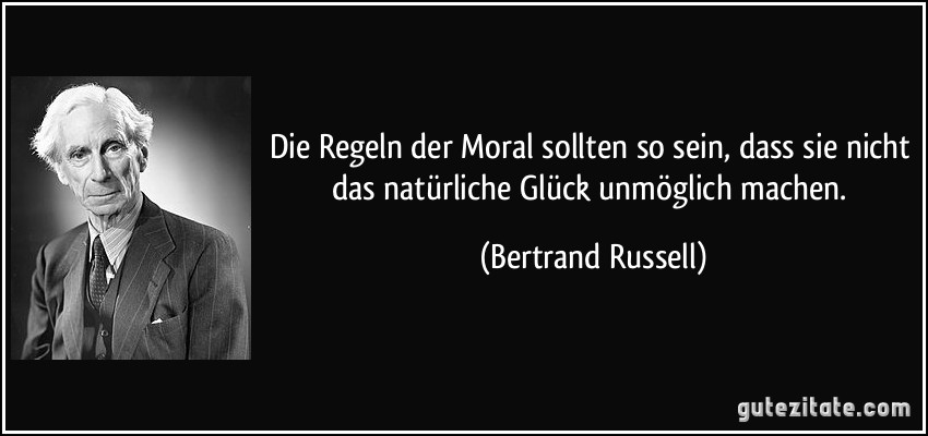 Die Regeln der Moral sollten so sein, dass sie nicht das natürliche Glück unmöglich machen. (Bertrand Russell)