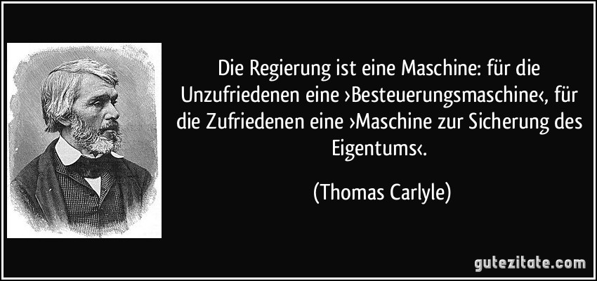 Die Regierung ist eine Maschine: für die Unzufriedenen eine ›Besteuerungsmaschine‹, für die Zufriedenen eine ›Maschine zur Sicherung des Eigentums‹. (Thomas Carlyle)