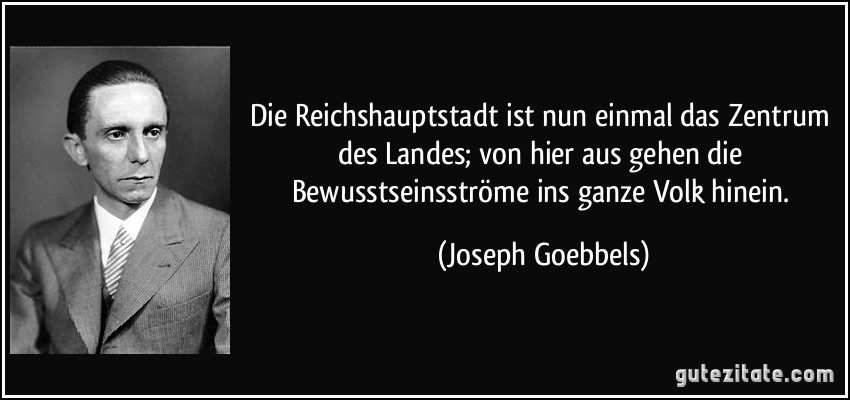 Die Reichshauptstadt ist nun einmal das Zentrum des Landes; von hier aus gehen die Bewusstseinsströme ins ganze Volk hinein. (Joseph Goebbels)