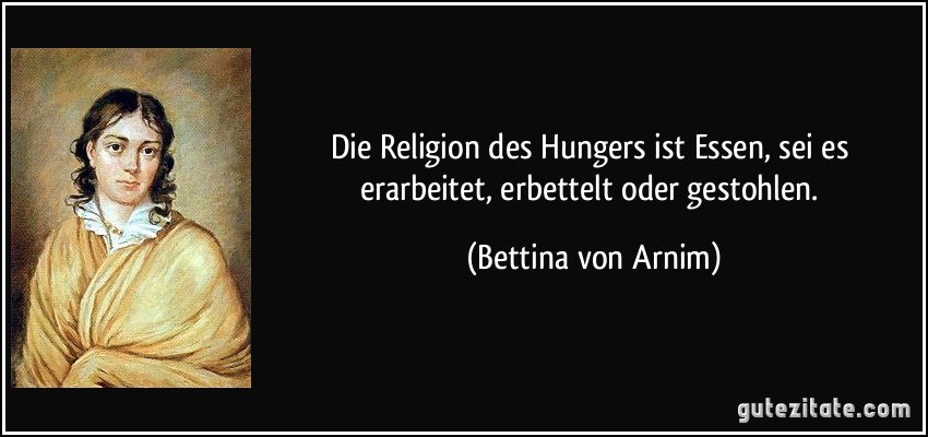 Die Religion des Hungers ist Essen, sei es erarbeitet, erbettelt oder gestohlen. (Bettina von Arnim)