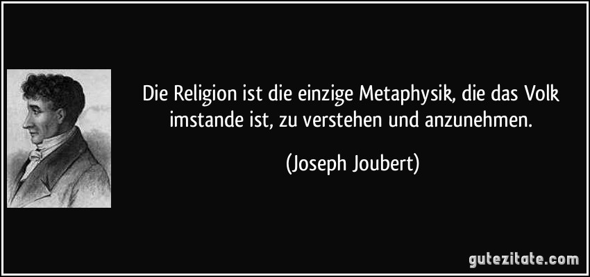 Die Religion ist die einzige Metaphysik, die das Volk imstande ist, zu verstehen und anzunehmen. (Joseph Joubert)