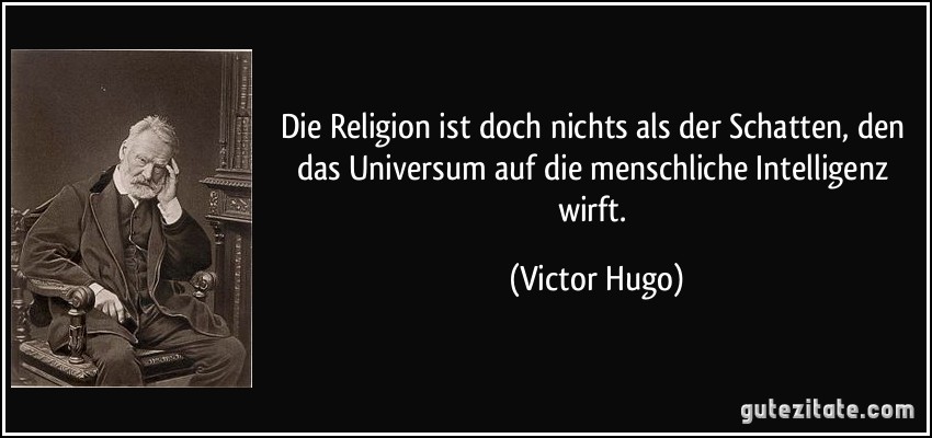 Die Religion ist doch nichts als der Schatten, den das Universum auf die menschliche Intelligenz wirft. (Victor Hugo)