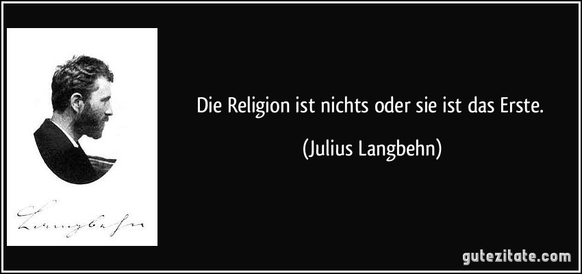 Die Religion ist nichts oder sie ist das Erste. (Julius Langbehn)