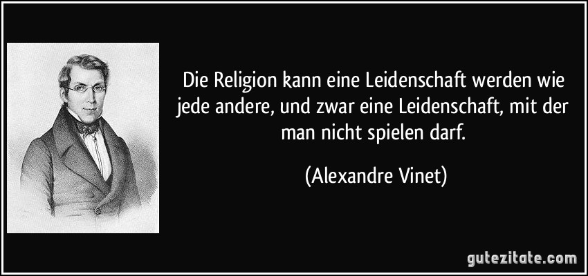 Die Religion kann eine Leidenschaft werden wie jede andere, und zwar eine Leidenschaft, mit der man nicht spielen darf. (Alexandre Vinet)