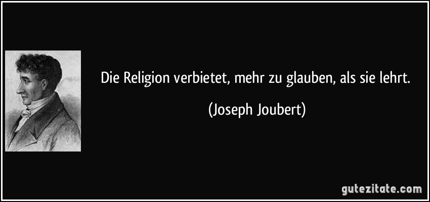 Die Religion verbietet, mehr zu glauben, als sie lehrt. (Joseph Joubert)