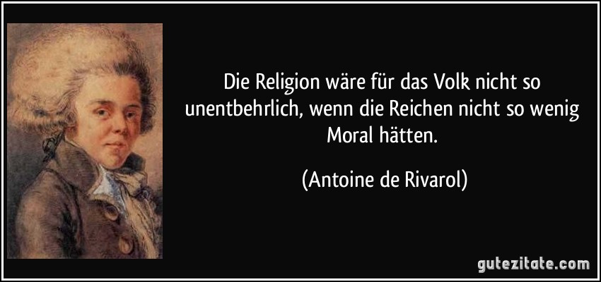 Die Religion wäre für das Volk nicht so unentbehrlich, wenn die Reichen nicht so wenig Moral hätten. (Antoine de Rivarol)
