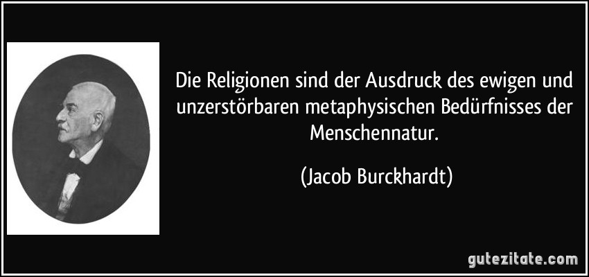 Die Religionen sind der Ausdruck des ewigen und unzerstörbaren metaphysischen Bedürfnisses der Menschennatur. (Jacob Burckhardt)