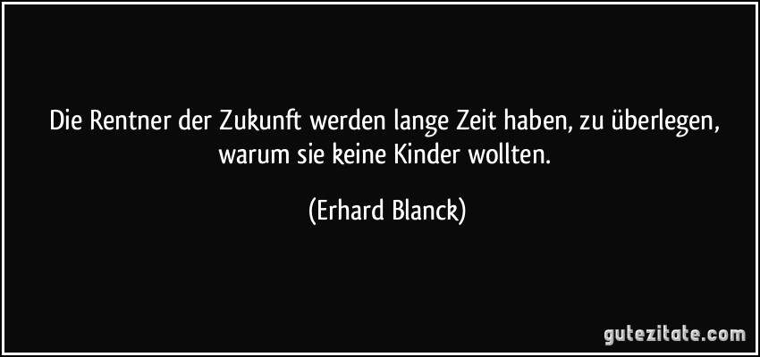 Die Rentner der Zukunft werden lange Zeit haben, zu überlegen, warum sie keine Kinder wollten. (Erhard Blanck)