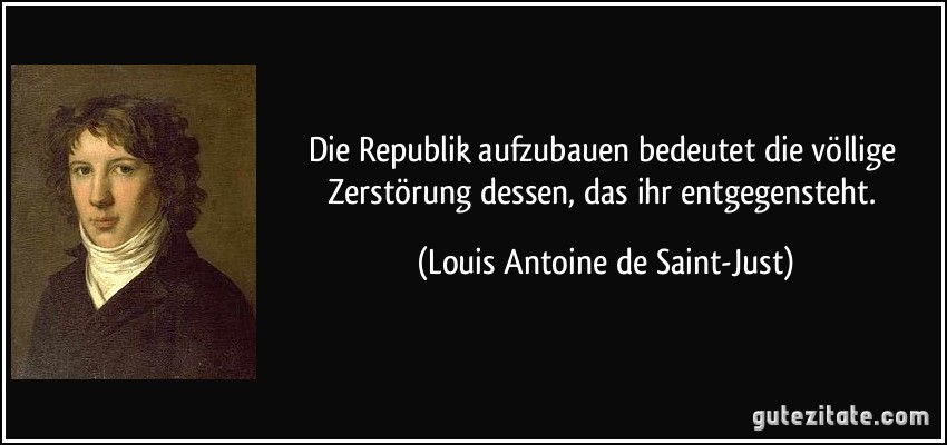 Die Republik aufzubauen bedeutet die völlige Zerstörung dessen, das ihr entgegensteht. (Louis Antoine de Saint-Just)