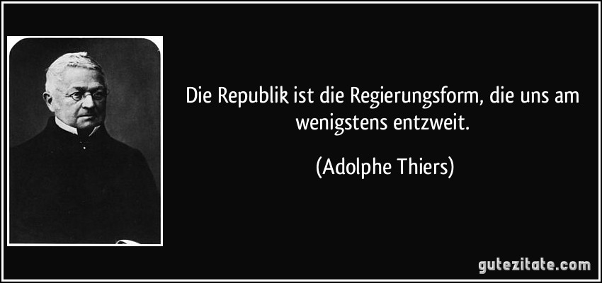 Die Republik ist die Regierungsform, die uns am wenigstens entzweit. (Adolphe Thiers)