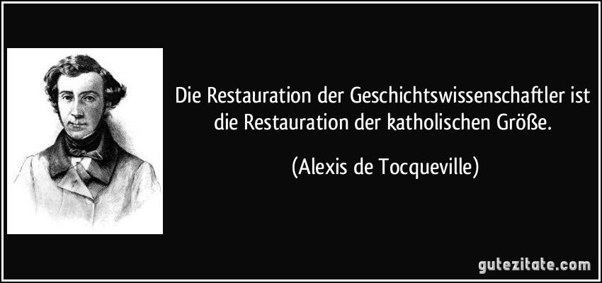 Die Restauration der Geschichtswissenschaftler ist die Restauration der katholischen Größe. (Alexis de Tocqueville)