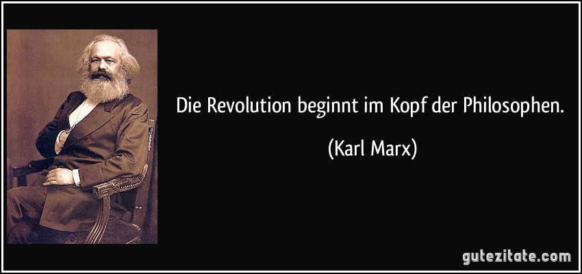 Die Revolution beginnt im Kopf der Philosophen. (Karl Marx)