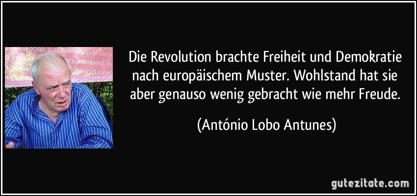 Die Revolution brachte Freiheit und Demokratie nach europäischem Muster. Wohlstand hat sie aber genauso wenig gebracht wie mehr Freude. (António Lobo Antunes)