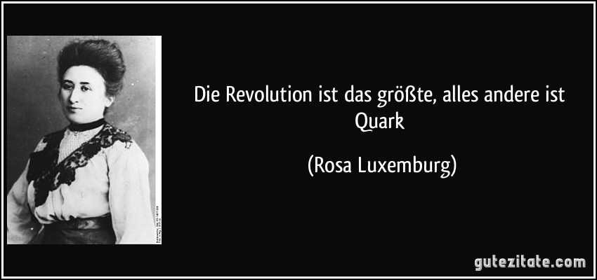 Die Revolution ist das größte, alles andere ist Quark (Rosa Luxemburg)