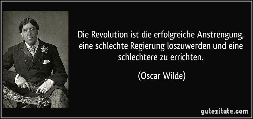 Die Revolution ist die erfolgreiche Anstrengung, eine schlechte Regierung loszuwerden und eine schlechtere zu errichten. (Oscar Wilde)